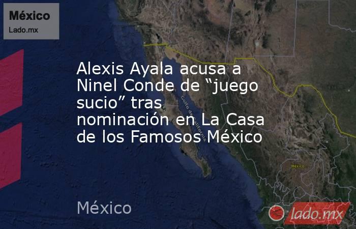 Alexis Ayala acusa a Ninel Conde de “juego sucio” tras nominación en La Casa de los Famosos México . Noticias en tiempo real