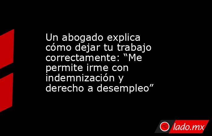 Un abogado explica cómo dejar tu trabajo correctamente: “Me permite irme con indemnización y derecho a desempleo”. Noticias en tiempo real