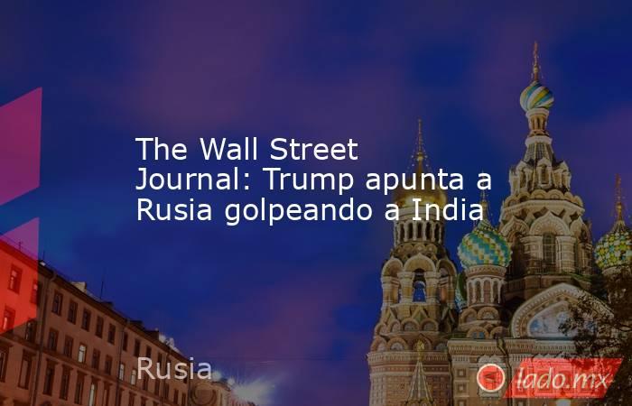 The Wall Street Journal: Trump apunta a Rusia golpeando a India. Noticias en tiempo real