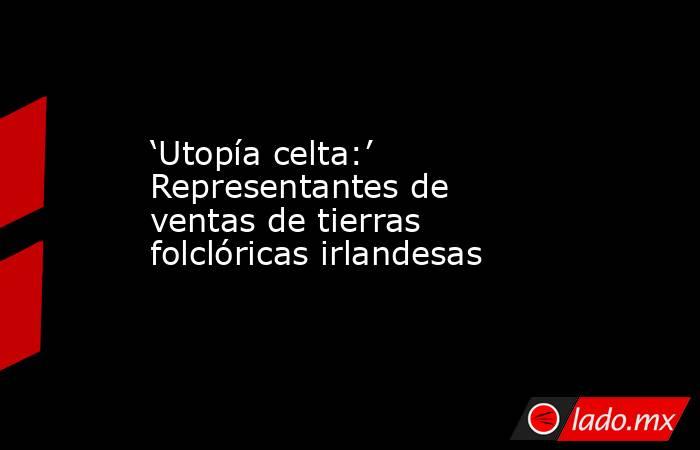 ‘Utopía celta:’ Representantes de ventas de tierras folclóricas irlandesas. Noticias en tiempo real