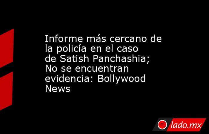 Informe más cercano de la policía en el caso de Satish Panchashia; No se encuentran evidencia: Bollywood News. Noticias en tiempo real