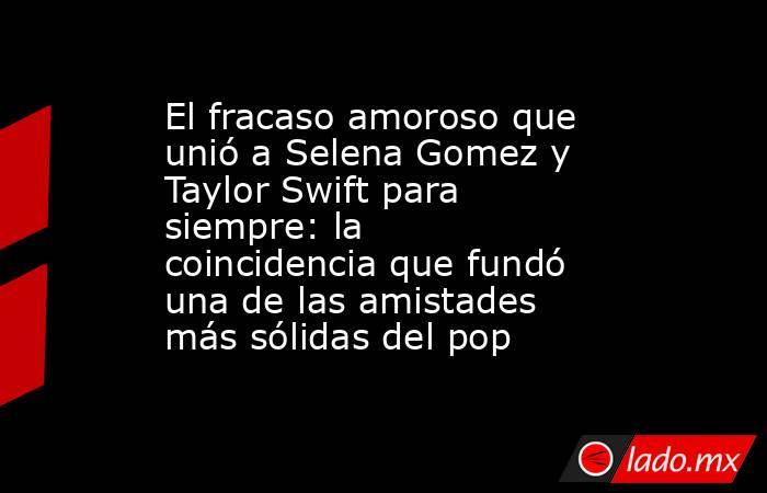 El fracaso amoroso que unió a Selena Gomez y Taylor Swift para siempre: la coincidencia que fundó una de las amistades más sólidas del pop. Noticias en tiempo real