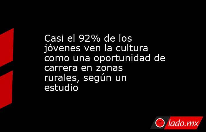Casi el 92% de los jóvenes ven la cultura como una oportunidad de carrera en zonas rurales, según un estudio. Noticias en tiempo real