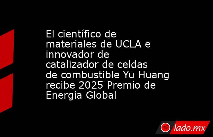 El científico de materiales de UCLA e innovador de catalizador de celdas de combustible Yu Huang recibe 2025 Premio de Energía Global. Noticias en tiempo real