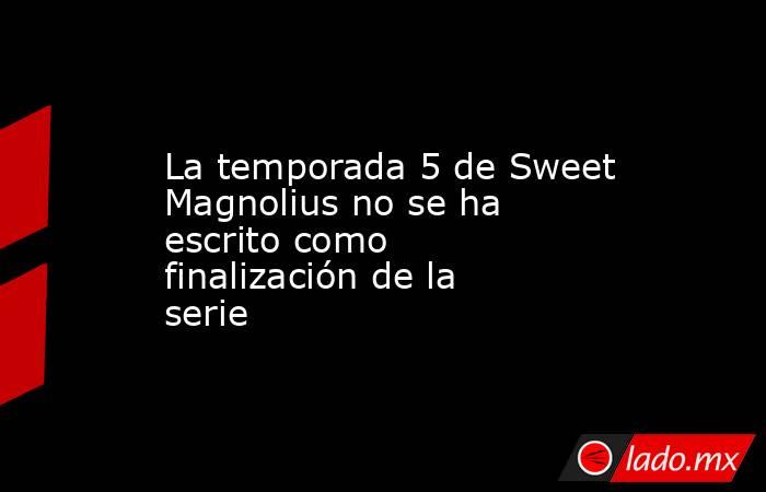 La temporada 5 de Sweet Magnolius no se ha escrito como finalización de la serie. Noticias en tiempo real
