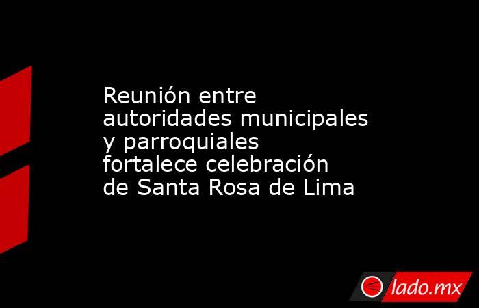 Reunión entre autoridades municipales y parroquiales fortalece celebración de Santa Rosa de Lima. Noticias en tiempo real