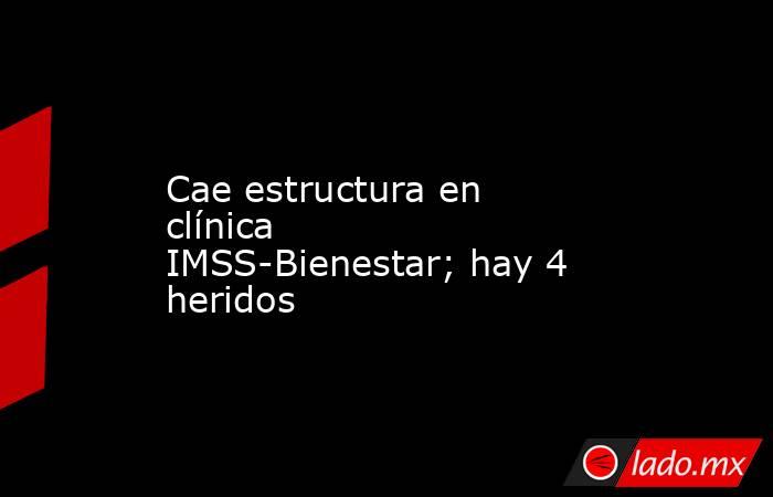 Cae estructura en clínica IMSS-Bienestar; hay 4 heridos. Noticias en tiempo real