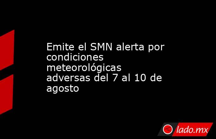 Emite el SMN alerta por condiciones meteorológicas adversas del 7 al 10 de agosto. Noticias en tiempo real