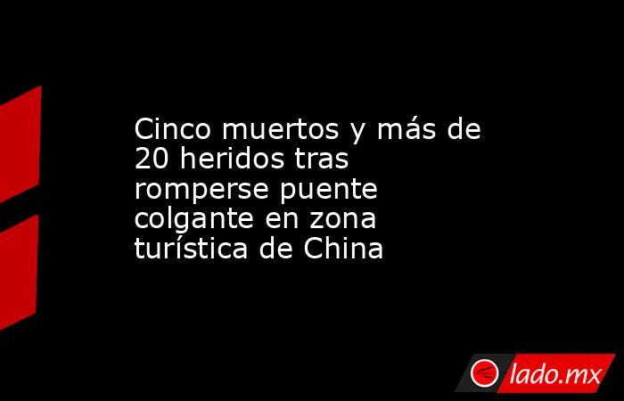 Cinco muertos y más de 20 heridos tras romperse puente colgante en zona turística de China. Noticias en tiempo real