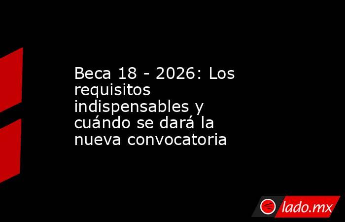 Beca 18 - 2026: Los requisitos indispensables y cuándo se dará la nueva convocatoria. Noticias en tiempo real