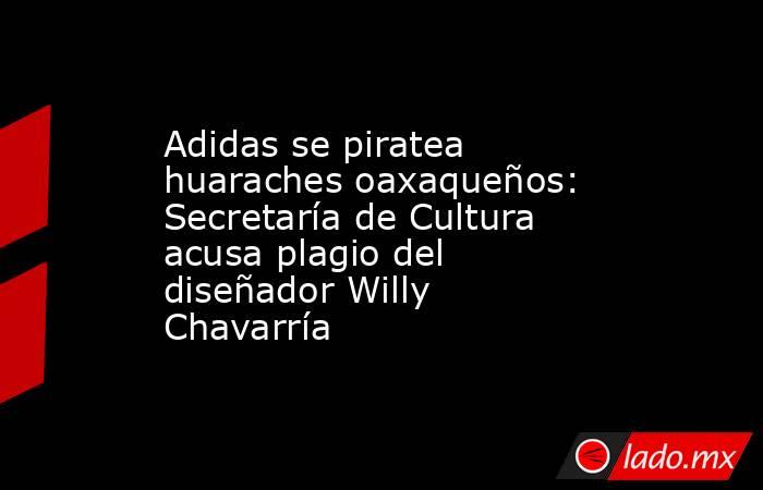 Adidas se piratea huaraches oaxaqueños: Secretaría de Cultura acusa plagio del diseñador Willy Chavarría. Noticias en tiempo real