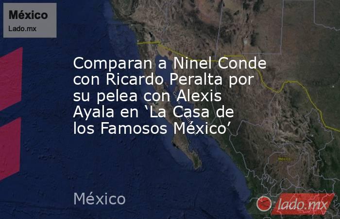 Comparan a Ninel Conde con Ricardo Peralta por su pelea con Alexis Ayala en ‘La Casa de los Famosos México’. Noticias en tiempo real