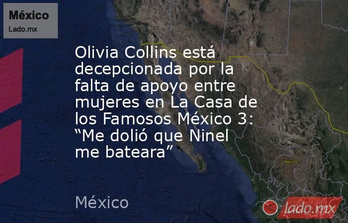 Olivia Collins está decepcionada por la falta de apoyo entre mujeres en La Casa de los Famosos México 3: “Me dolió que Ninel me bateara”. Noticias en tiempo real