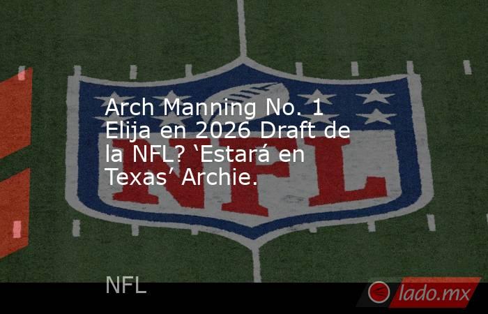 Arch Manning No. 1 Elija en 2026 Draft de la NFL? ‘Estará en Texas’ Archie.. Noticias en tiempo real
