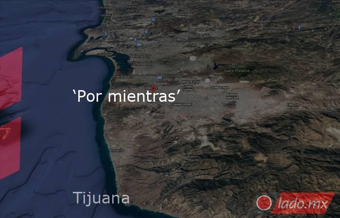‘Por mientras’ . Noticias en tiempo real
