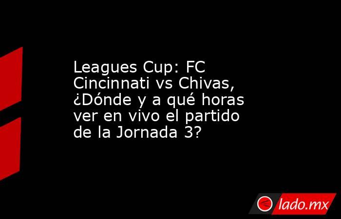 Leagues Cup: FC Cincinnati vs Chivas, ¿Dónde y a qué horas ver en vivo el partido de la Jornada 3?. Noticias en tiempo real
