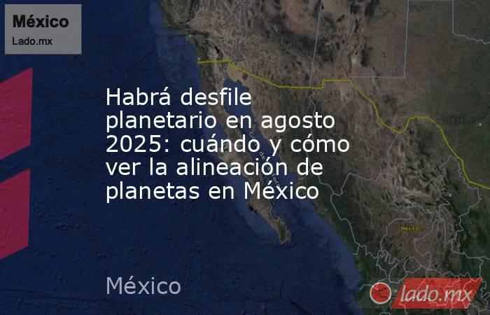 Habrá desfile planetario en agosto 2025: cuándo y cómo ver la alineación de planetas en México. Noticias en tiempo real