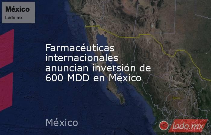 Farmacéuticas internacionales anuncian inversión de 600 MDD en México. Noticias en tiempo real