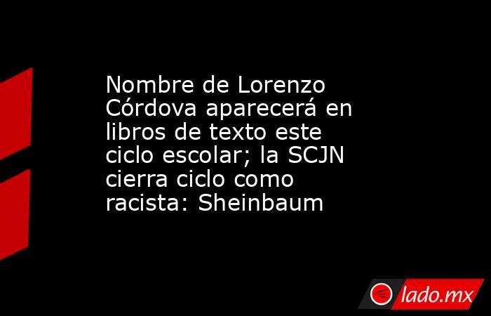 Nombre de Lorenzo Córdova aparecerá en libros de texto este ciclo escolar; la SCJN cierra ciclo como racista: Sheinbaum  . Noticias en tiempo real