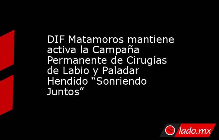 DIF Matamoros mantiene activa la Campaña Permanente de Cirugías de Labio y Paladar Hendido “Sonriendo Juntos”. Noticias en tiempo real