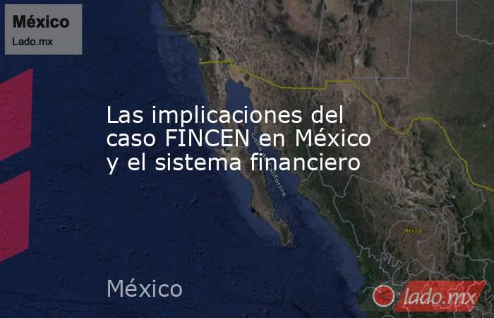 Las implicaciones del caso FINCEN en México y el sistema financiero. Noticias en tiempo real