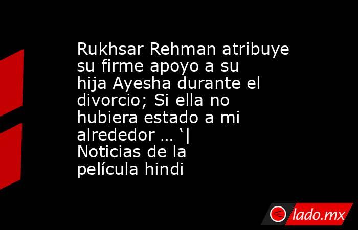 Rukhsar Rehman atribuye su firme apoyo a su hija Ayesha durante el divorcio; Si ella no hubiera estado a mi alrededor … ‘| Noticias de la película hindi. Noticias en tiempo real