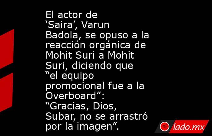 El actor de ‘Saira’, Varun Badola, se opuso a la reacción orgánica de Mohit Suri a Mohit Suri, diciendo que “el equipo promocional fue a la Overboard”: “Gracias, Dios, Subar, no se arrastró por la imagen”.. Noticias en tiempo real
