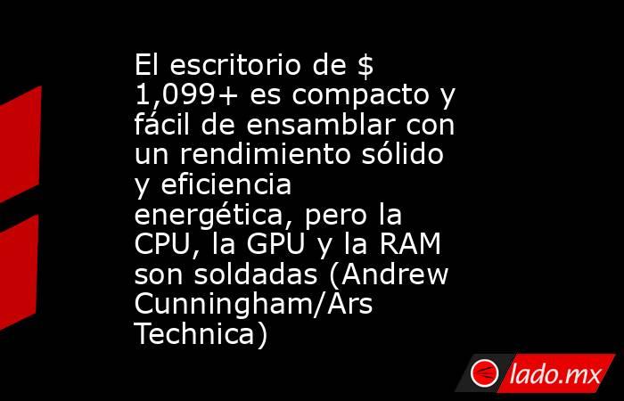 El escritorio de $ 1,099+ es compacto y fácil de ensamblar con un rendimiento sólido y eficiencia energética, pero la CPU, la GPU y la RAM son soldadas (Andrew Cunningham/Ars Technica). Noticias en tiempo real