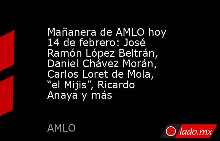 Mañanera de AMLO hoy 14 de febrero: José Ramón López Beltrán, Daniel Chávez Morán, Carlos Loret de Mola, “el Mijis”, Ricardo Anaya y más. Noticias en tiempo real