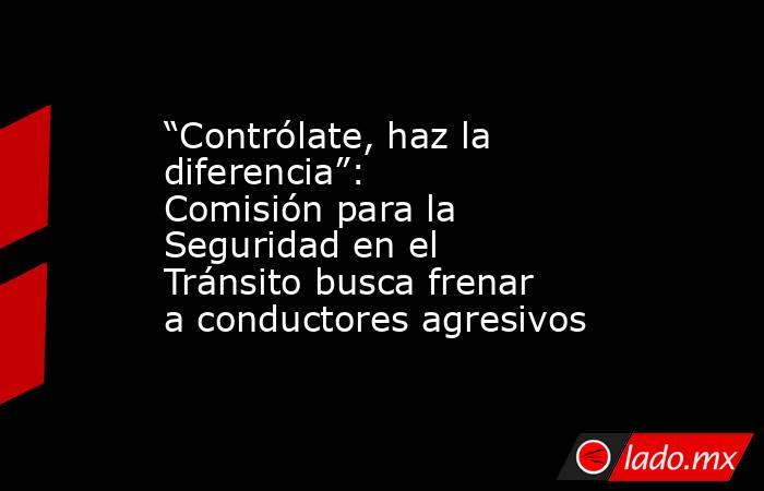 “Contrólate, haz la diferencia”: Comisión para la Seguridad en el Tránsito busca frenar a conductores agresivos. Noticias en tiempo real