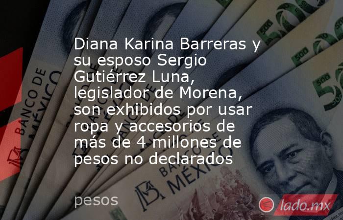 Diana Karina Barreras y su esposo Sergio Gutiérrez Luna, legislador de Morena, son exhibidos por usar ropa y accesorios de más de 4 millones de pesos no declarados. Noticias en tiempo real