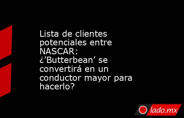Lista de clientes potenciales entre NASCAR: ¿’Butterbean’ se convertirá en un conductor mayor para hacerlo?. Noticias en tiempo real