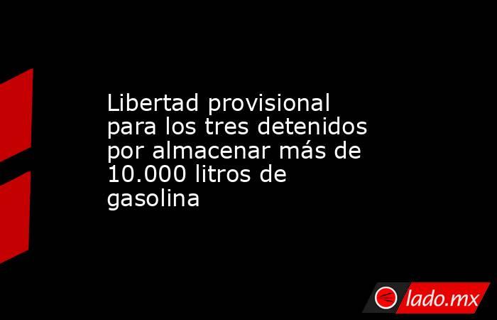 Libertad provisional para los tres detenidos por almacenar más de 10.000 litros de gasolina. Noticias en tiempo real