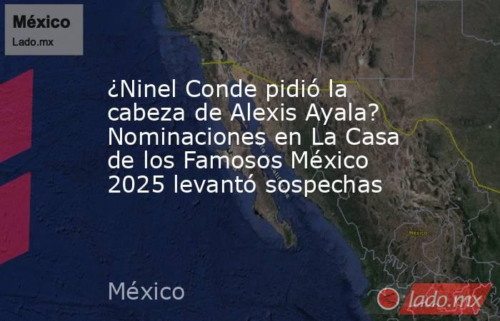 ¿Ninel Conde pidió la cabeza de Alexis Ayala? Nominaciones en La Casa de los Famosos México 2025 levantó sospechas. Noticias en tiempo real