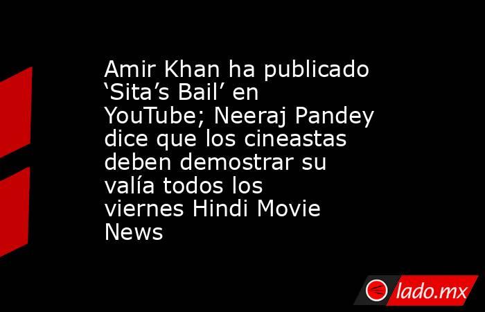 Amir Khan ha publicado ‘Sita’s Bail’ en YouTube; Neeraj Pandey dice que los cineastas deben demostrar su valía todos los viernes Hindi Movie News. Noticias en tiempo real