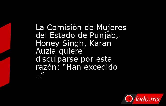 La Comisión de Mujeres del Estado de Punjab, Honey Singh, Karan Auzla quiere disculparse por esta razón: “Han excedido …”. Noticias en tiempo real