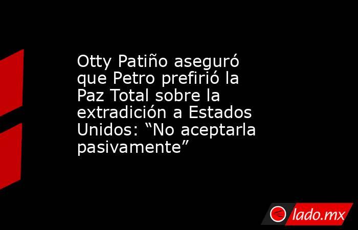 Otty Patiño aseguró que Petro prefirió la Paz Total sobre la extradición a Estados Unidos: “No aceptarla pasivamente”. Noticias en tiempo real