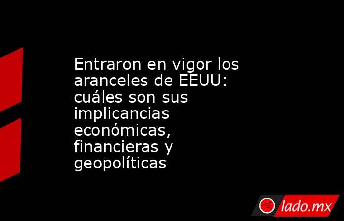 Entraron en vigor los aranceles de EEUU: cuáles son sus implicancias económicas, financieras y geopolíticas. Noticias en tiempo real