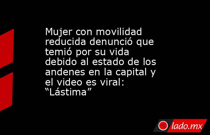 Mujer con movilidad reducida denunció que temió por su vida debido al estado de los andenes en la capital y el video es viral: “Lástima”. Noticias en tiempo real