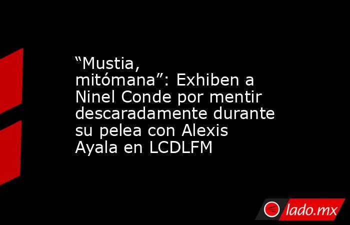 “Mustia, mitómana”: Exhiben a Ninel Conde por mentir descaradamente durante su pelea con Alexis Ayala en LCDLFM. Noticias en tiempo real