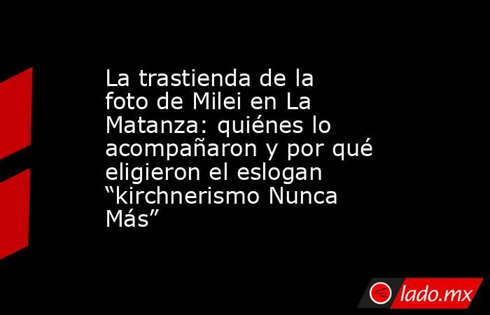 La trastienda de la foto de Milei en La Matanza: quiénes lo acompañaron y por qué eligieron el eslogan “kirchnerismo Nunca Más”. Noticias en tiempo real