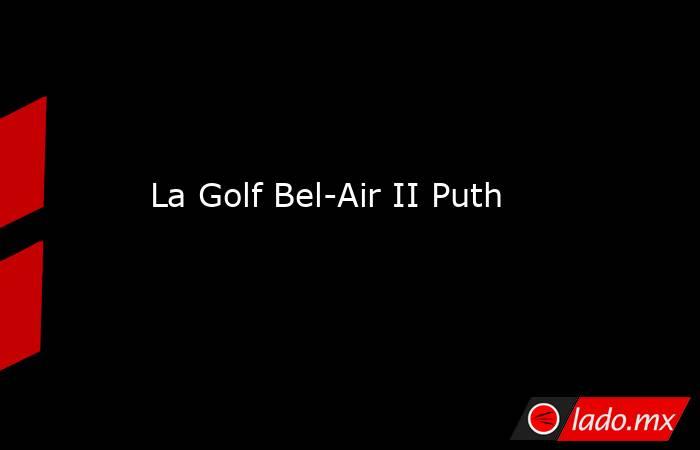 La Golf Bel-Air II Puth. Noticias en tiempo real