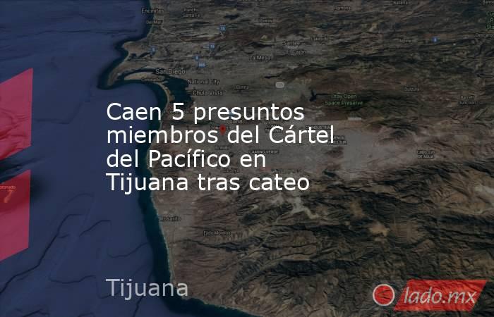 Caen 5 presuntos miembros del Cártel del Pacífico en Tijuana tras cateo. Noticias en tiempo real
