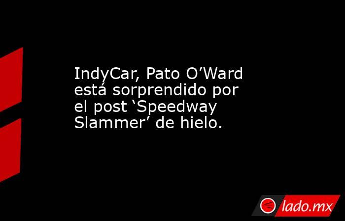 IndyCar, Pato O’Ward está sorprendido por el post ‘Speedway Slammer’ de hielo.. Noticias en tiempo real