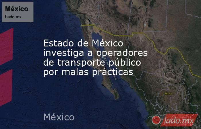 Estado de México investiga a operadores de transporte público por malas prácticas. Noticias en tiempo real
