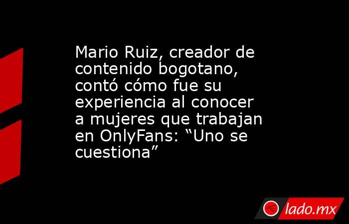 Mario Ruiz, creador de contenido bogotano, contó cómo fue su experiencia al conocer a mujeres que trabajan en OnlyFans: “Uno se cuestiona” . Noticias en tiempo real