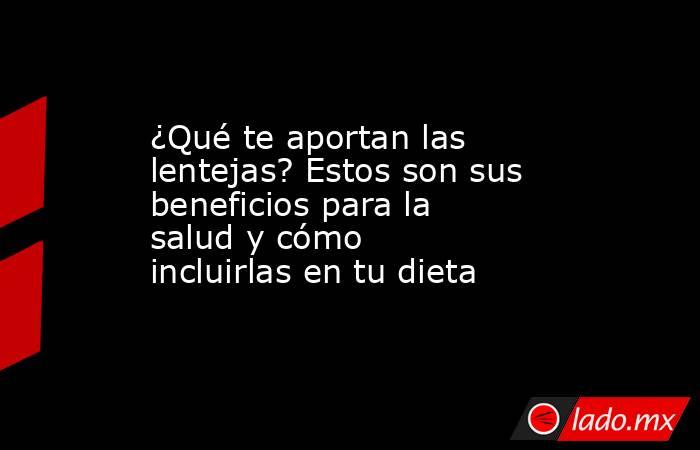 ¿Qué te aportan las lentejas? Estos son sus beneficios para la salud y cómo incluirlas en tu dieta. Noticias en tiempo real