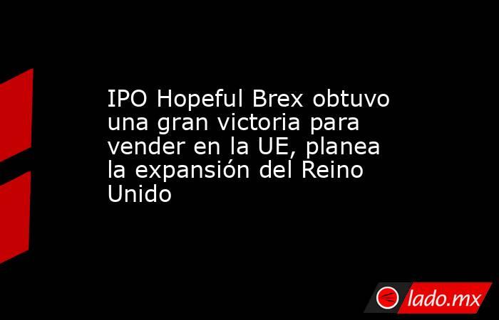 IPO Hopeful Brex obtuvo una gran victoria para vender en la UE, planea la expansión del Reino Unido. Noticias en tiempo real