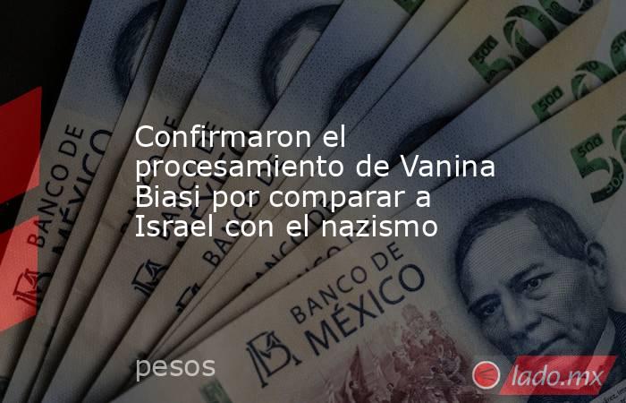 Confirmaron el procesamiento de Vanina Biasi por comparar a Israel con el nazismo. Noticias en tiempo real