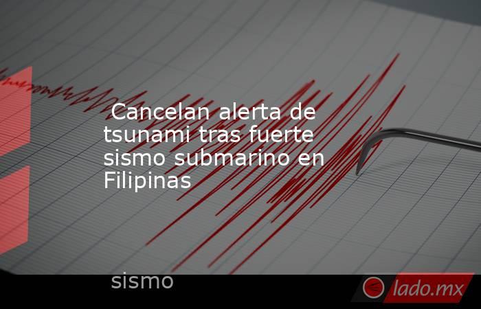  Cancelan alerta de tsunami tras fuerte sismo submarino en Filipinas. Noticias en tiempo real